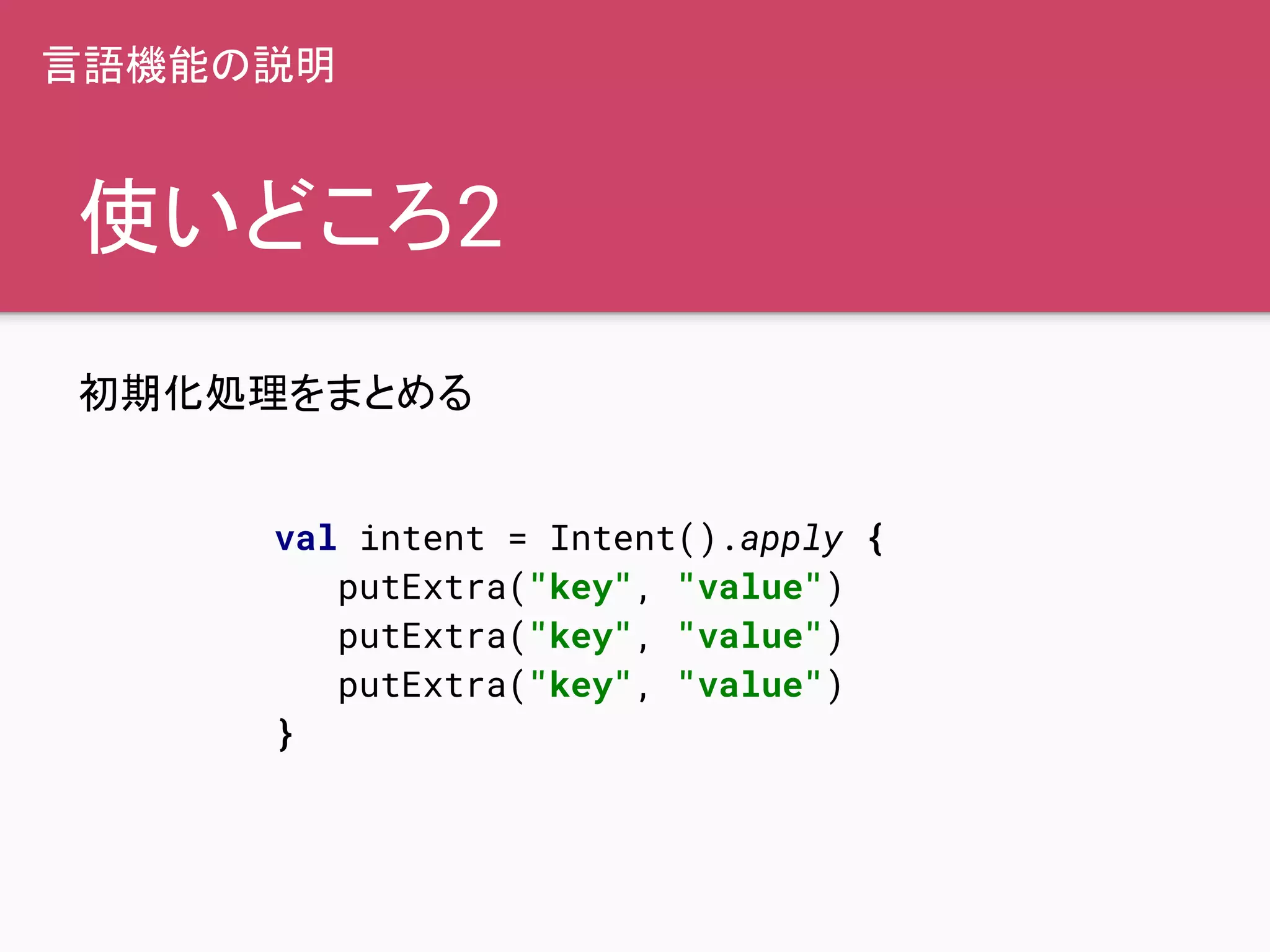 使いどころ2
初期化処理をまとめる
言語機能の説明
val intent = Intent().apply {
putExtra("key", "value")
putExtra("key", "value")
putExtra("key", "value")
}
 