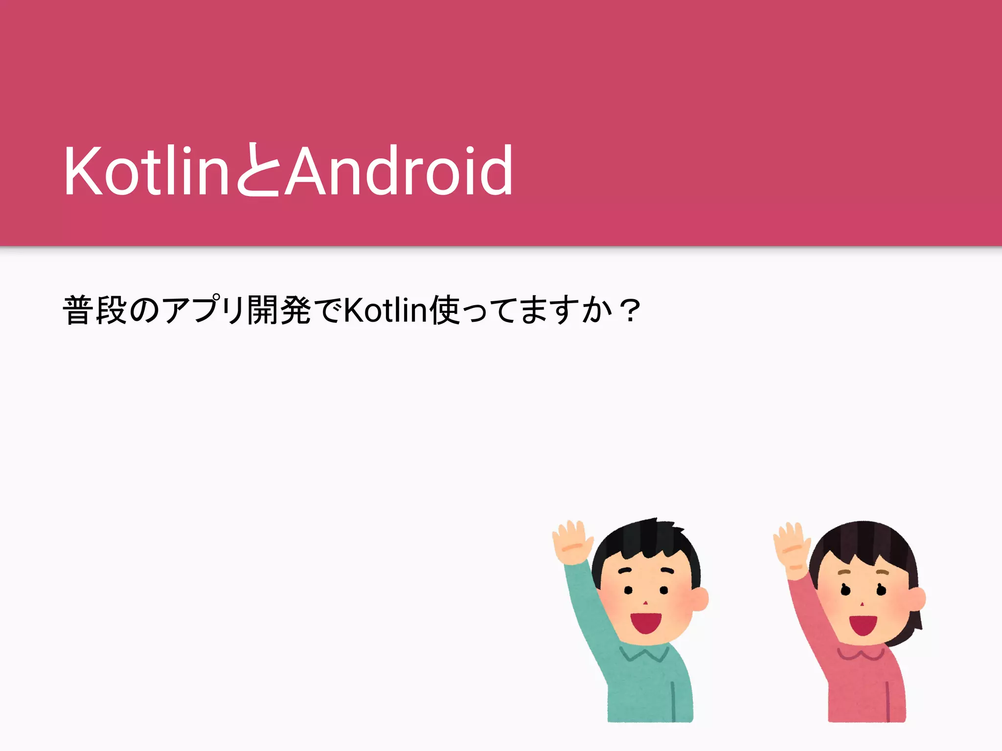 KotlinとAndroid
普段のアプリ開発でKotlin使ってますか？
 