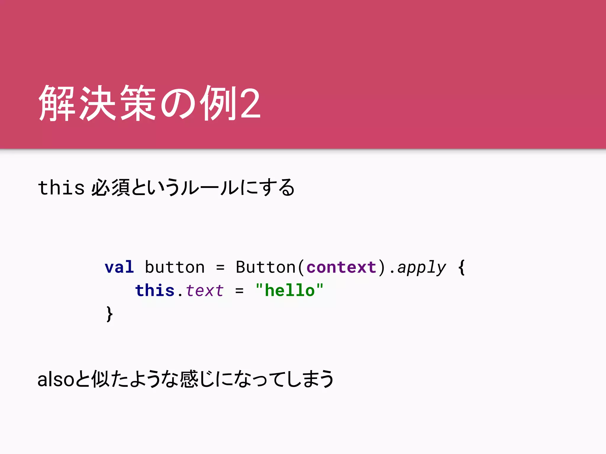 解決策の例2
this 必須というルールにする
alsoと似たような感じになってしまう
val button = Button(context).apply {
this.text = "hello"
}
 