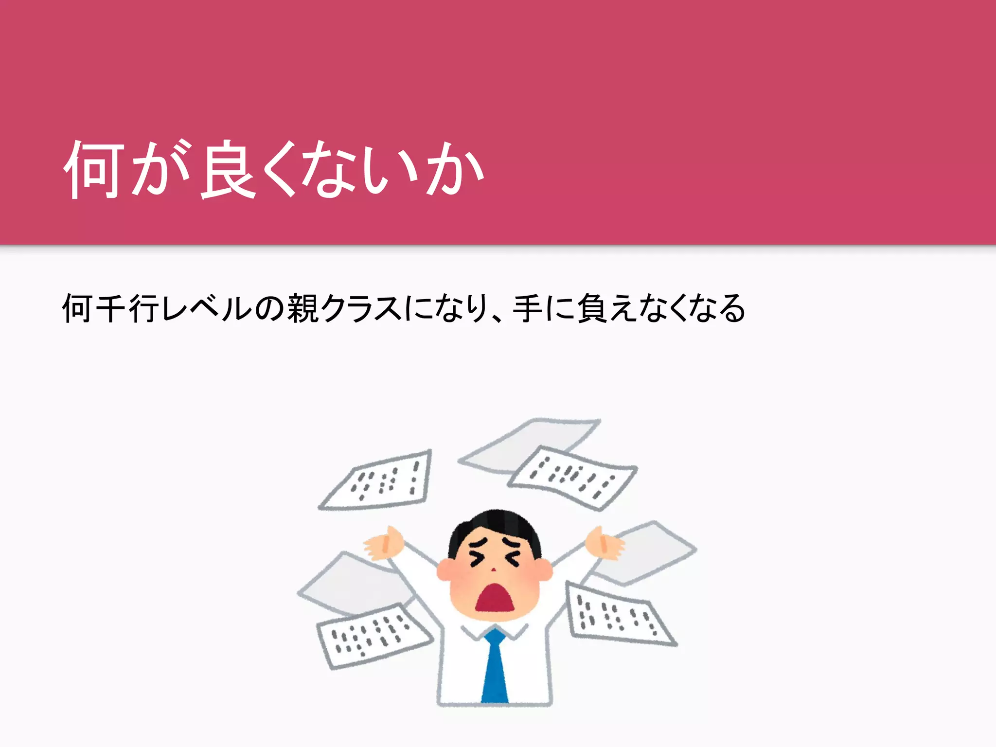 何が良くないか
何千行レベルの親クラスになり、手に負えなくなる
 