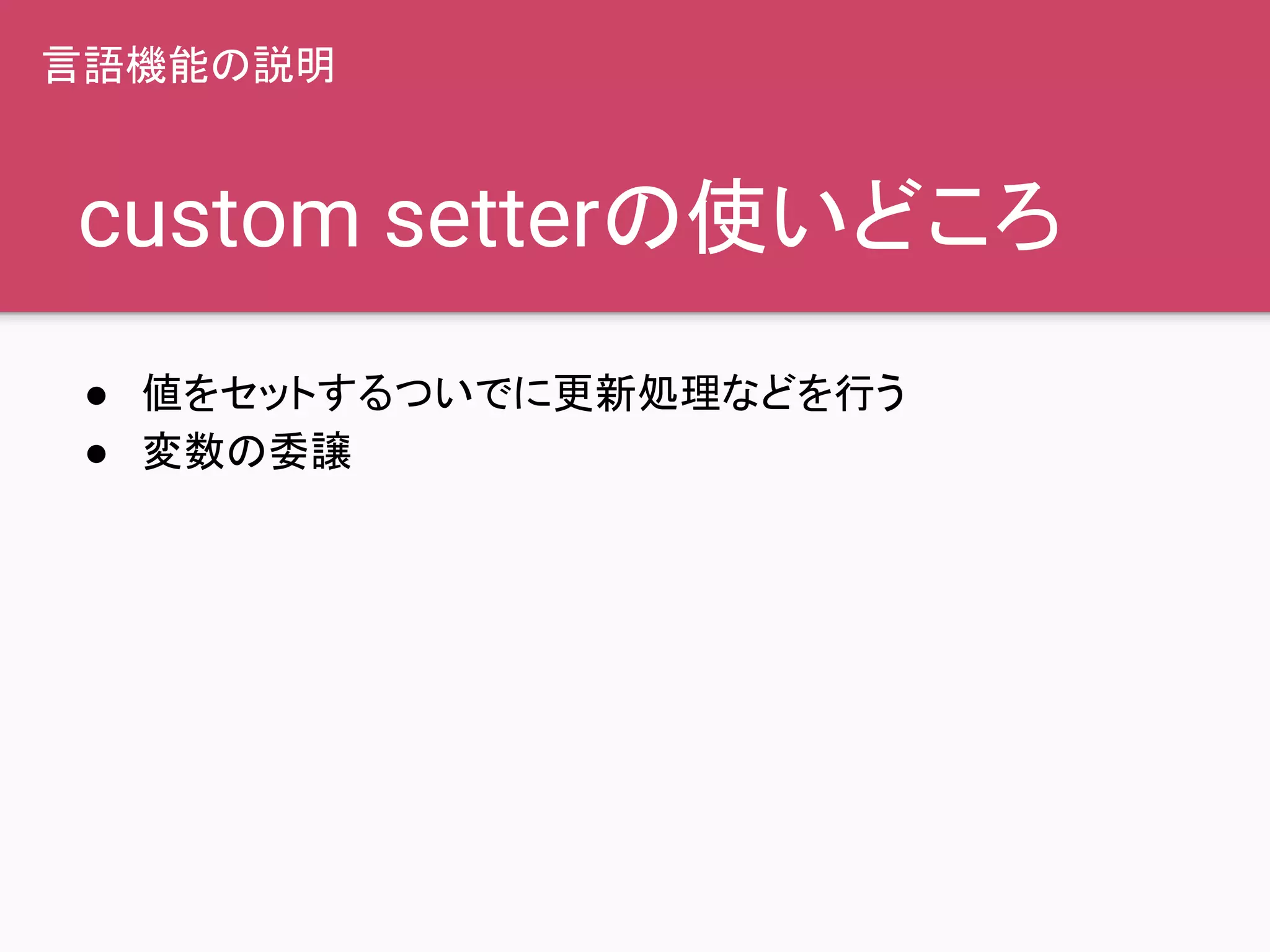 custom setterの使いどころ
● 値をセットするついでに更新処理などを行う
● 変数の委譲
言語機能の説明
 