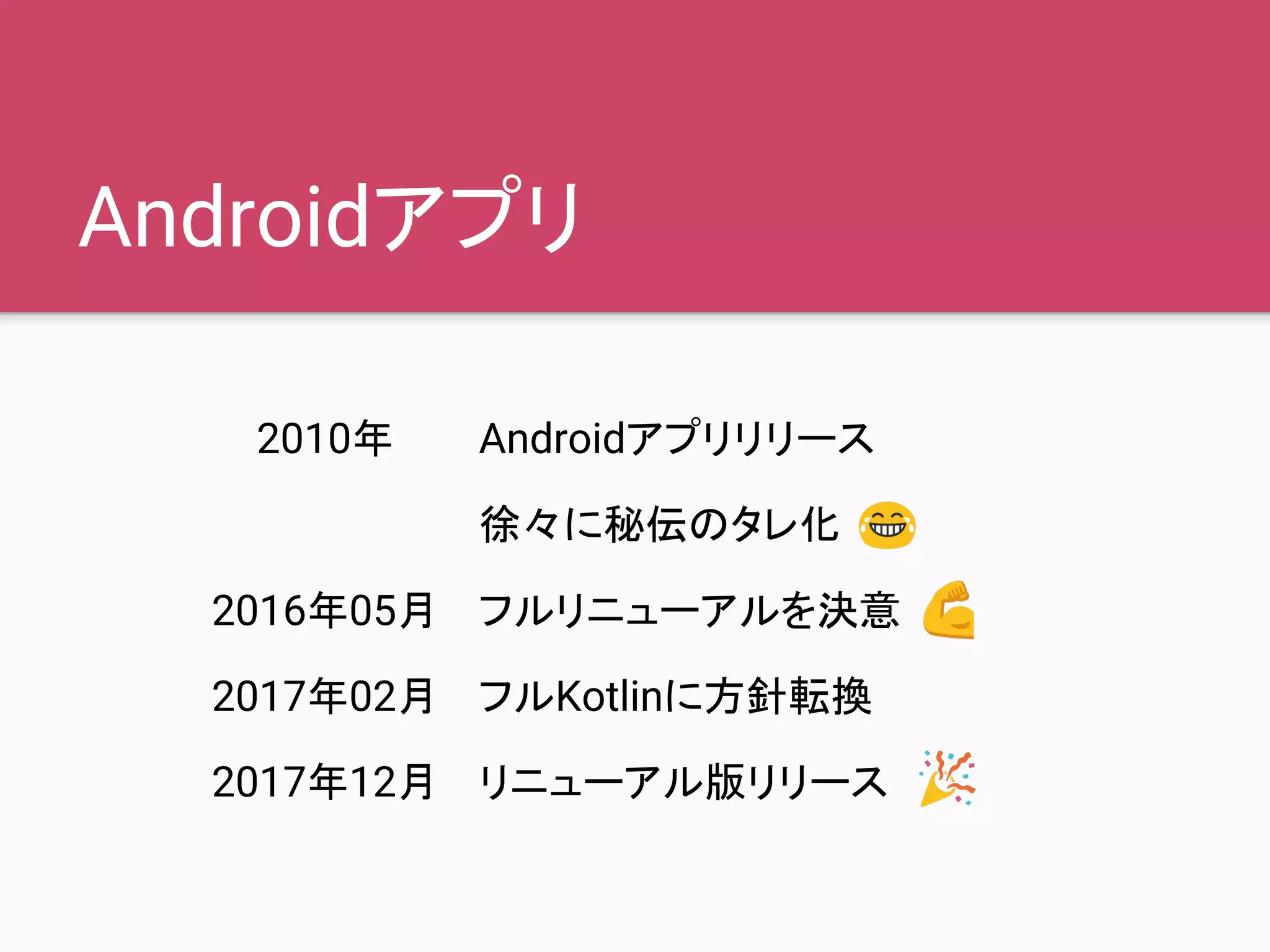 Androidアプリ
2010年 Androidアプリリリース
徐々に秘伝のタレ化
2016年05月 フルリニューアルを決意
2017年02月 フルKotlinに方針転換
2017年12月 リニューアル版リリース
 