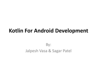 Kotlin For Android Development
By:
Jalpesh Vasa & Sagar Patel
 