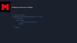 Лямбда, вложенная в лямбду
val months: List<Date> = ...
val hallsRents: Map<Date, Map<String, Int?>> = months
.map { month ->
month to halls
.map { it.name to rent(month, it) }
.toMap()
}
.toMap()
 
