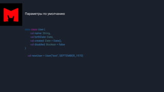 Параметры по умолчанию
data class User (
val name: String,
val birthDate: Date,
val created: Date = Date(),
val disabled: Boolean = false
)
val newUser = User("test", SEPTEMBER_1970)
 