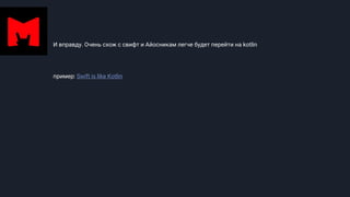 И вправду. Очень схож с свифт и Айосникам легче будет перейти на kotlin
пример: Swift is like Kotlin
 