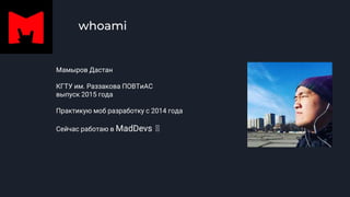 whoami
Мамыров Дастан
КГТУ им. Раззакова ПОВТиАС
выпуск 2015 года
Практикую моб разработку с 2014 года
Сейчас работаю в MadDevs 🤘
 