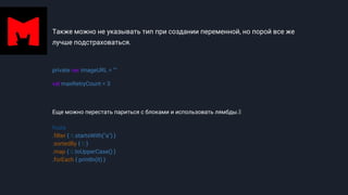 Также можно не указывать тип при создании переменной, но порой все же
лучше подстраховаться.
private var imageURL = ""
val maxRetryCount = 3
Еще можно перестать париться с блоками и использовать лямбды.🤘
fruits
.filter { it.startsWith("a") }
.sortedBy { it }
.map { it.toUpperCase() }
.forEach { println(it) }
 