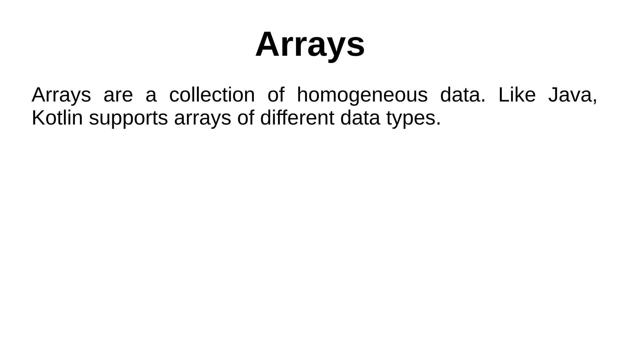 Arrays
Arrays are a collection of homogeneous data. Like Java,
Kotlin supports arrays of different data types.
 