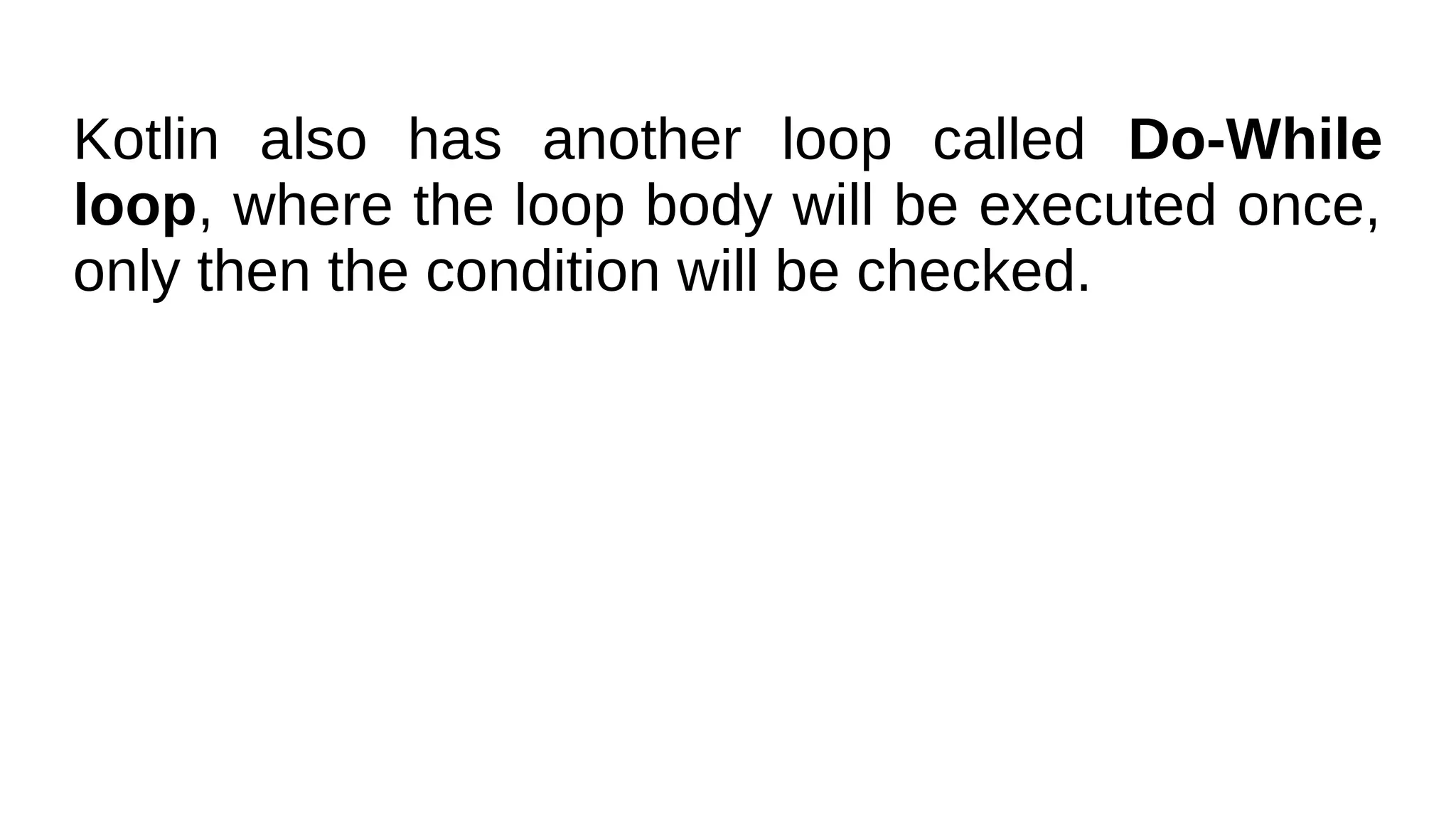 Kotlin also has another loop called Do-While
loop, where the loop body will be executed once,
only then the condition will be checked.
 
