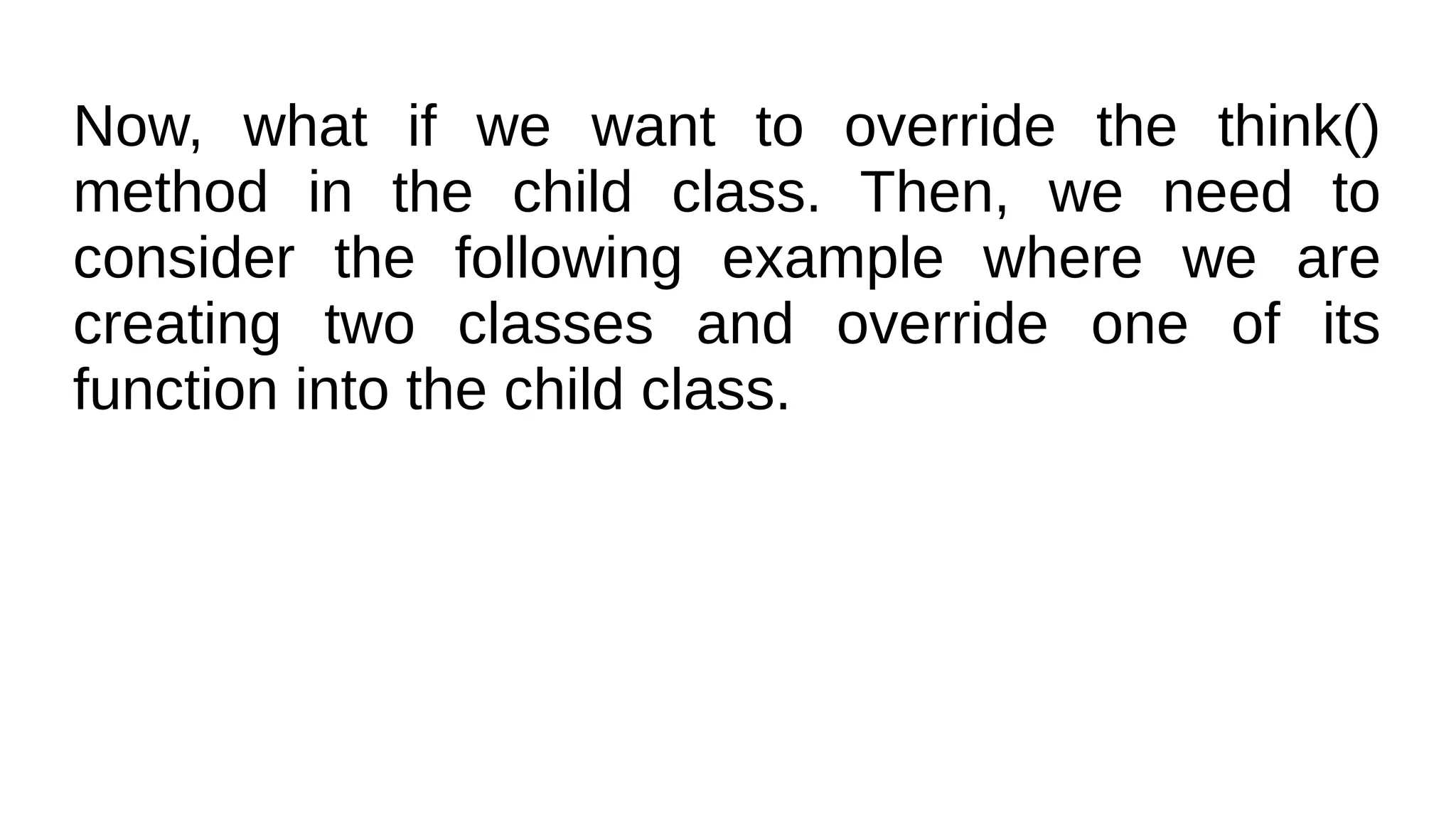 Now, what if we want to override the think()
method in the child class. Then, we need to
consider the following example where we are
creating two classes and override one of its
function into the child class.
 