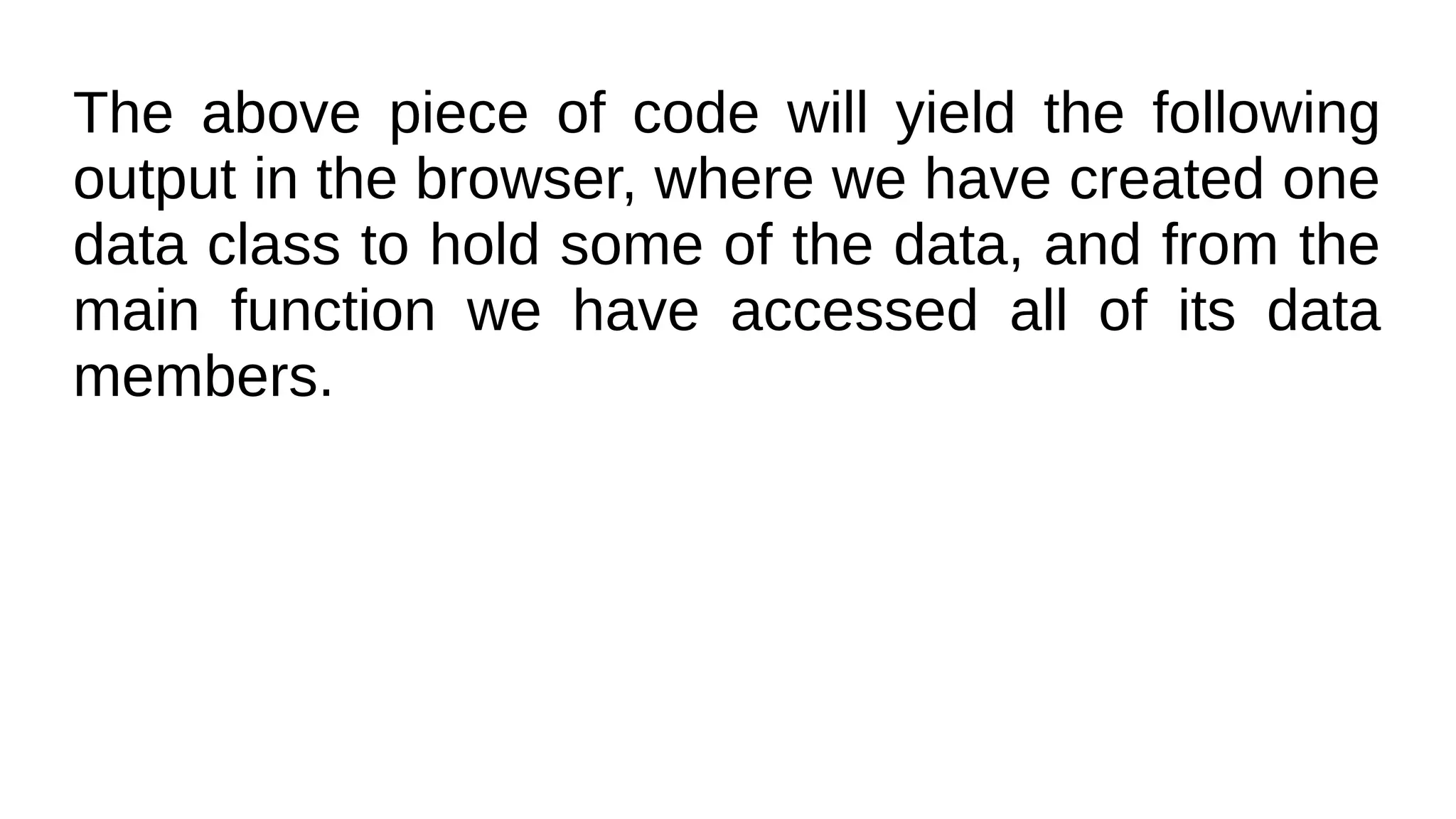 The above piece of code will yield the following
output in the browser, where we have created one
data class to hold some of the data, and from the
main function we have accessed all of its data
members.
 