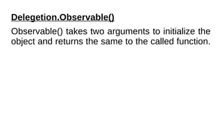 Delegetion.Observable()
Observable() takes two arguments to initialize the
object and returns the same to the called function.
 