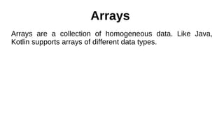Arrays
Arrays are a collection of homogeneous data. Like Java,
Kotlin supports arrays of different data types.
 