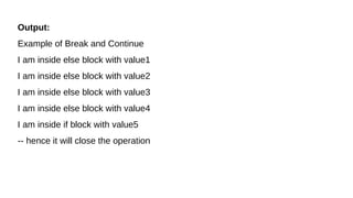 Output:
Example of Break and Continue
I am inside else block with value1
I am inside else block with value2
I am inside else block with value3
I am inside else block with value4
I am inside if block with value5
-- hence it will close the operation
 
