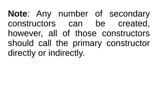 Note: Any number of secondary
constructors can be created,
however, all of those constructors
should call the primary constructor
directly or indirectly.
 