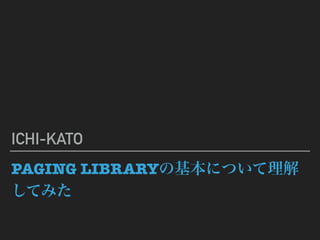 PAGING LIBRARYの基本について理解
してみた
ICHI-KATO
 