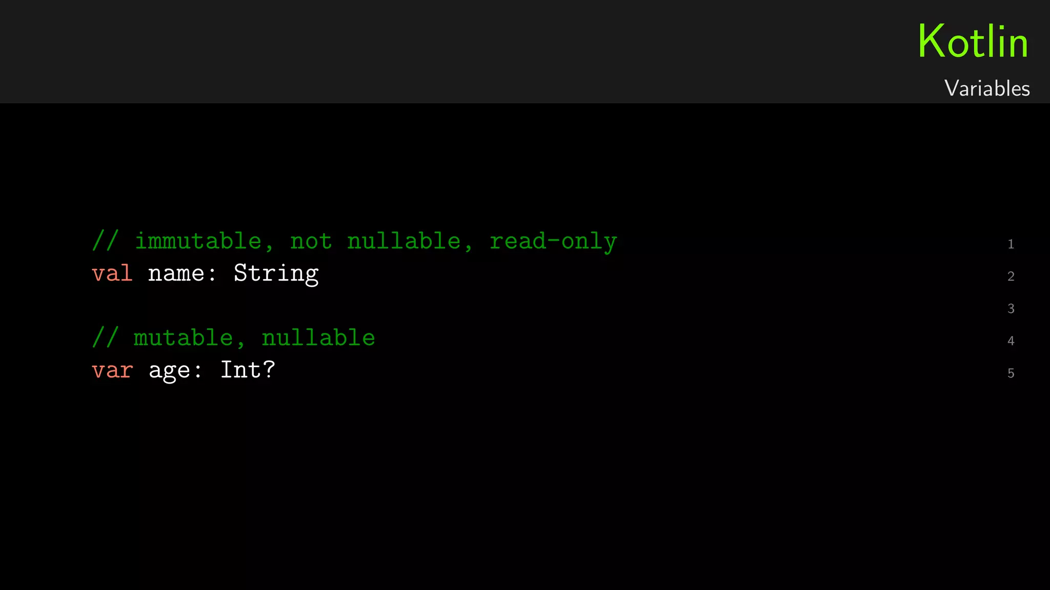 Kotlin
Variables
1// immutable, not nullable, read-only
2val name: String
3
4// mutable, nullable
5var age: Int?
 