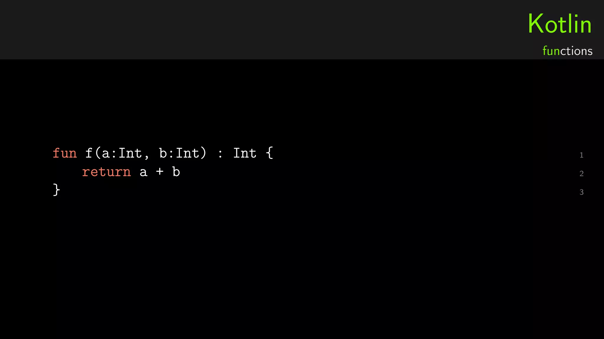 Kotlin
functions
1fun f(a:Int, b:Int) : Int {
2return a + b
3}
 