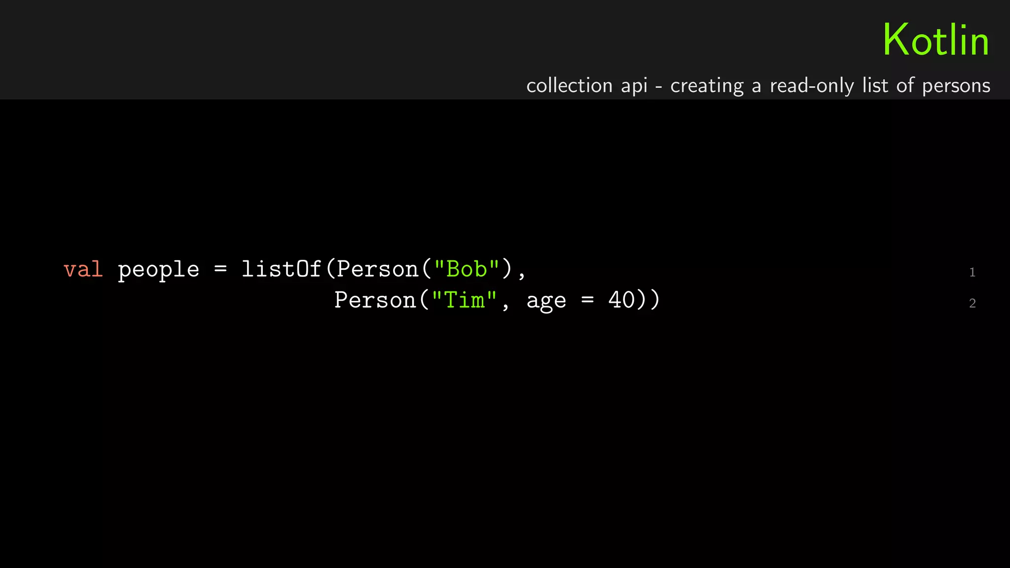 Kotlin
collection api - creating a read-only list of persons
1val people = listOf(Person("Bob"),
2Person("Tim", age = 40))
 