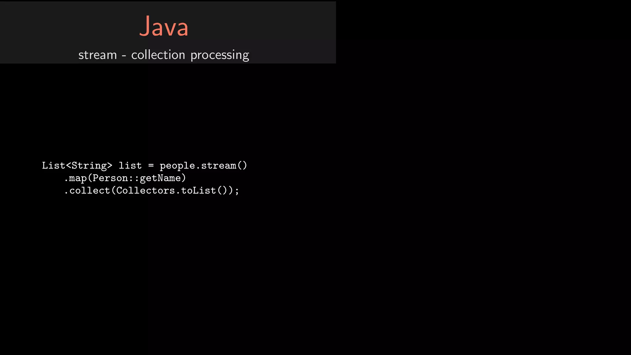 Java
stream - collection processing
List<String> list = people.stream()
.map(Person::getName)
.collect(Collectors.toList());
 