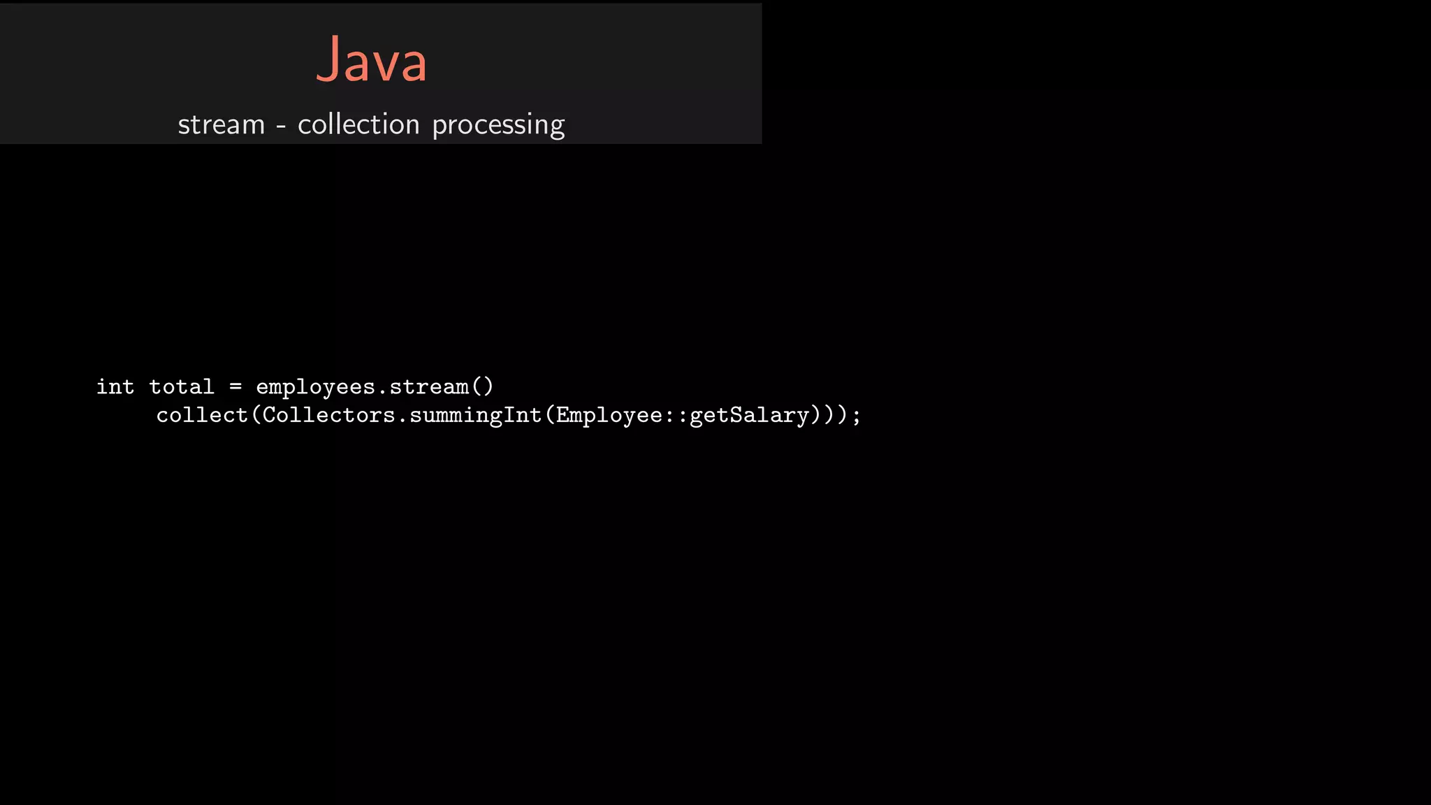 Java
stream - collection processing
int total = employees.stream()
collect(Collectors.summingInt(Employee::getSalary)));
 