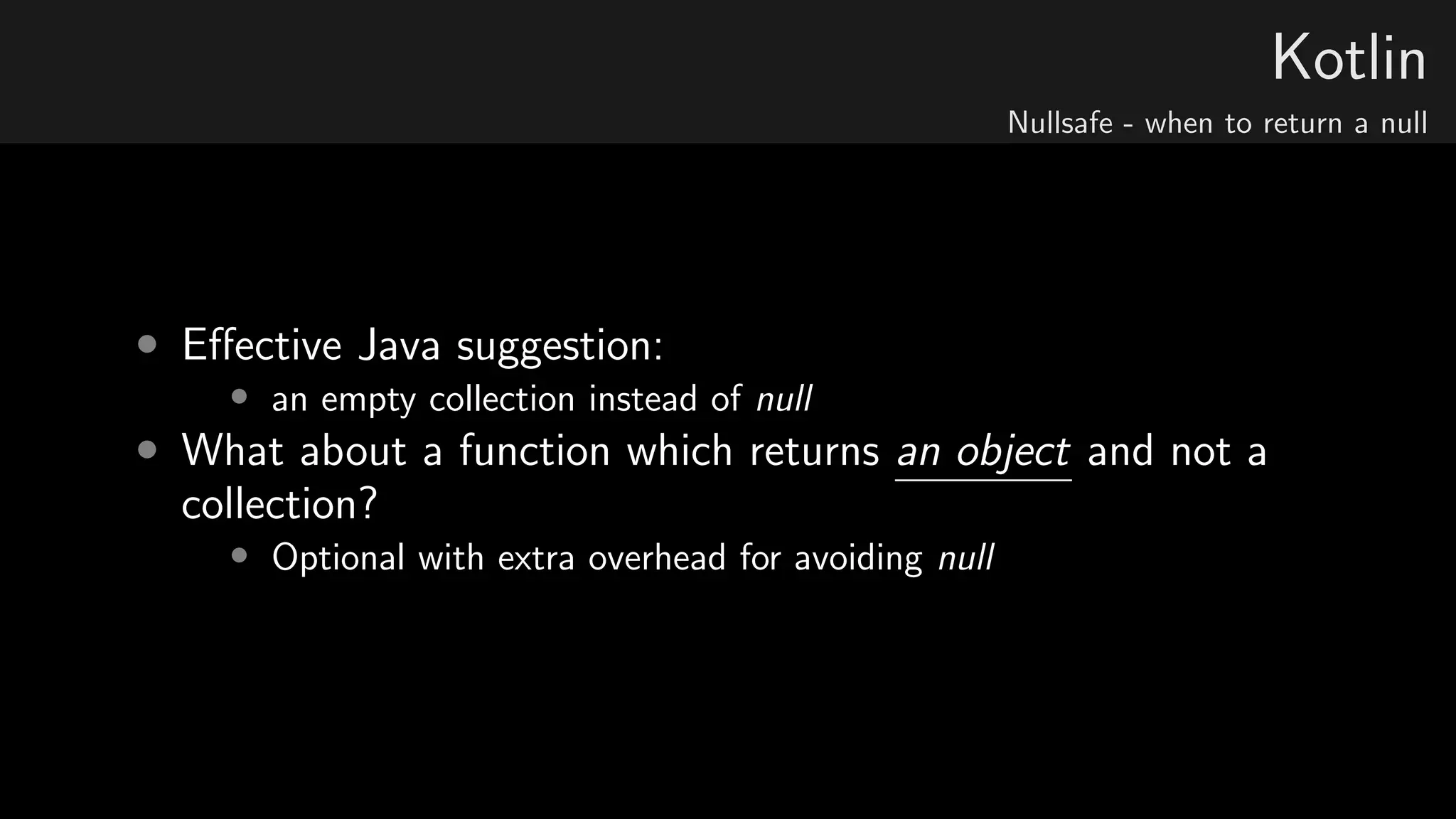 Kotlin
Nullsafe - when to return a null
• Eﬀective Java suggestion:
• an empty collection instead of null
• What about a function which returns an object and not a
collection?
• Optional with extra overhead for avoiding null
 