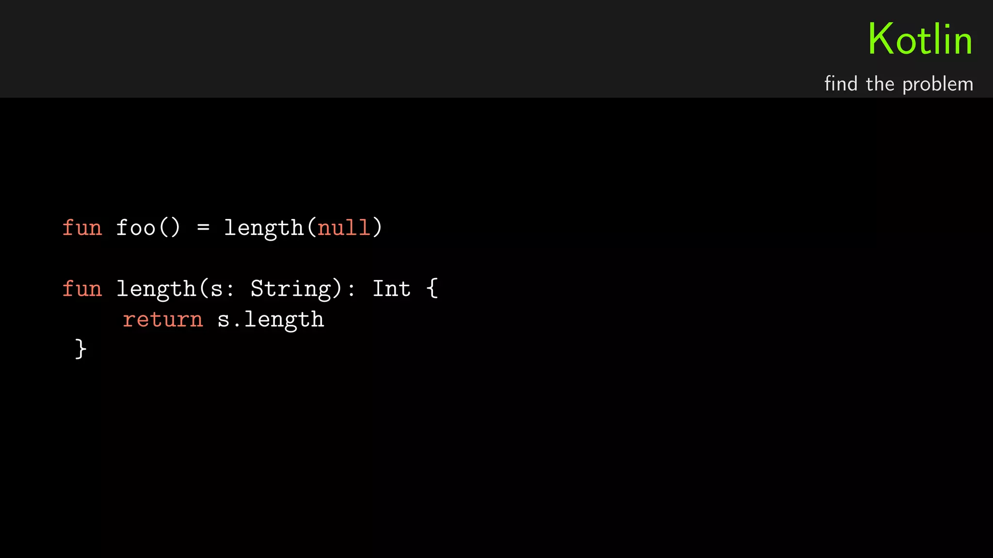 Kotlin
ﬁnd the problem
fun foo() = length(null)
fun length(s: String): Int {
return s.length
}
 