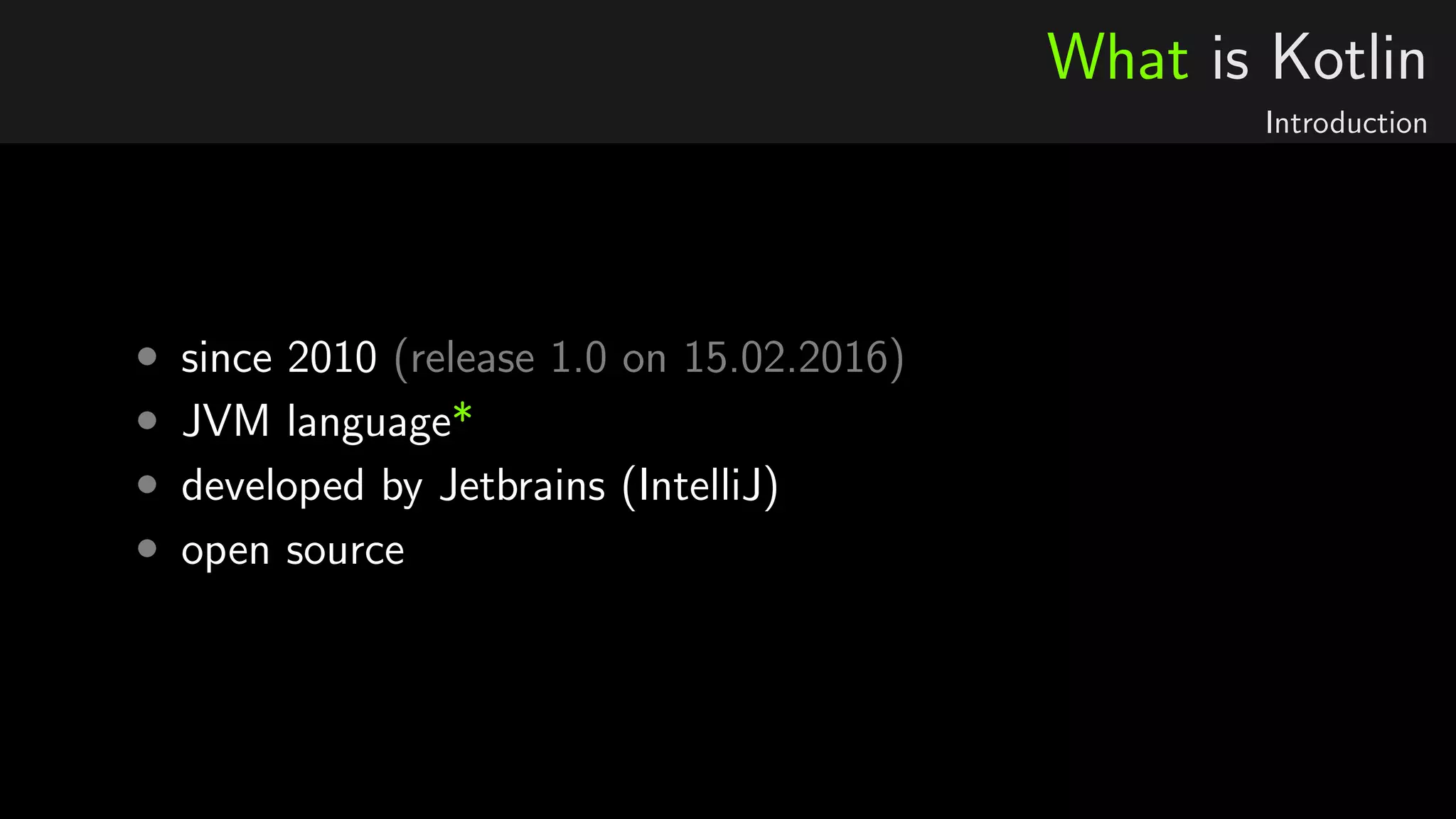 What is Kotlin
Introduction
• since 2010 (release 1.0 on 15.02.2016)
• JVM language*
• developed by Jetbrains (IntelliJ)
• open source
 