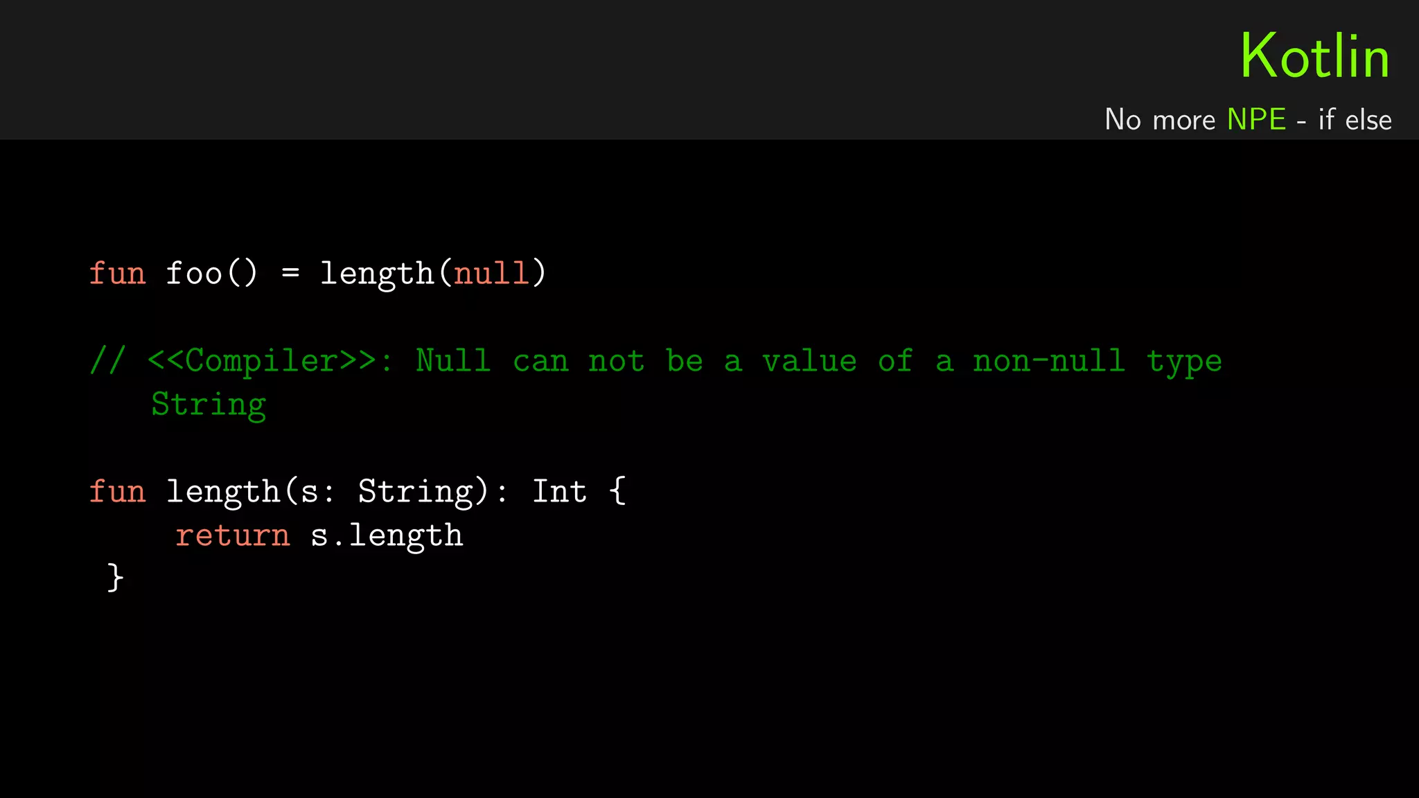 Kotlin
No more NPE - if else
fun foo() = length(null)
// <<Compiler>>: Null can not be a value of a non-null type
String
fun length(s: String): Int {
return s.length
}
 