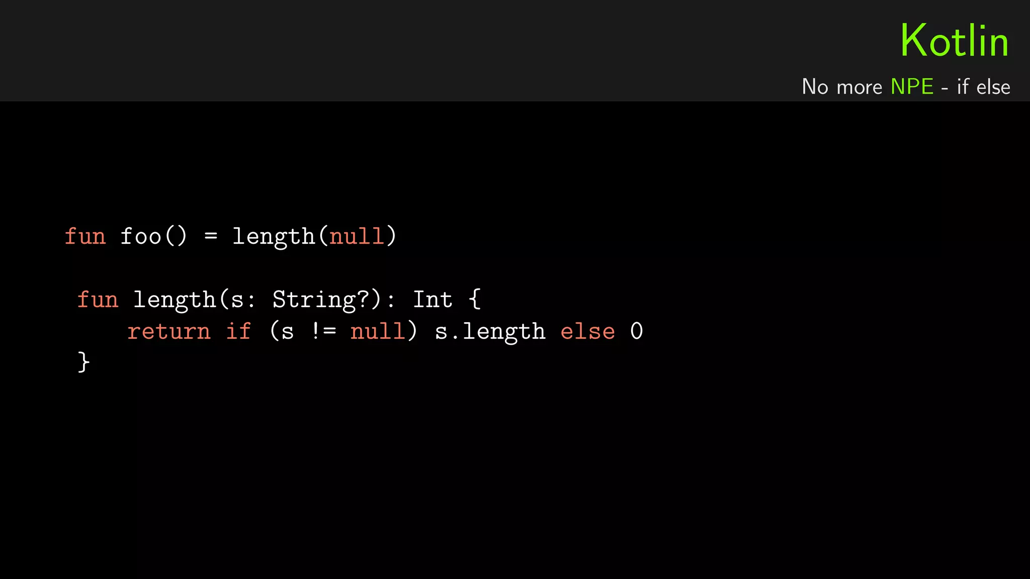 Kotlin
No more NPE - if else
fun foo() = length(null)
fun length(s: String?): Int {
return if (s != null) s.length else 0
}
 
