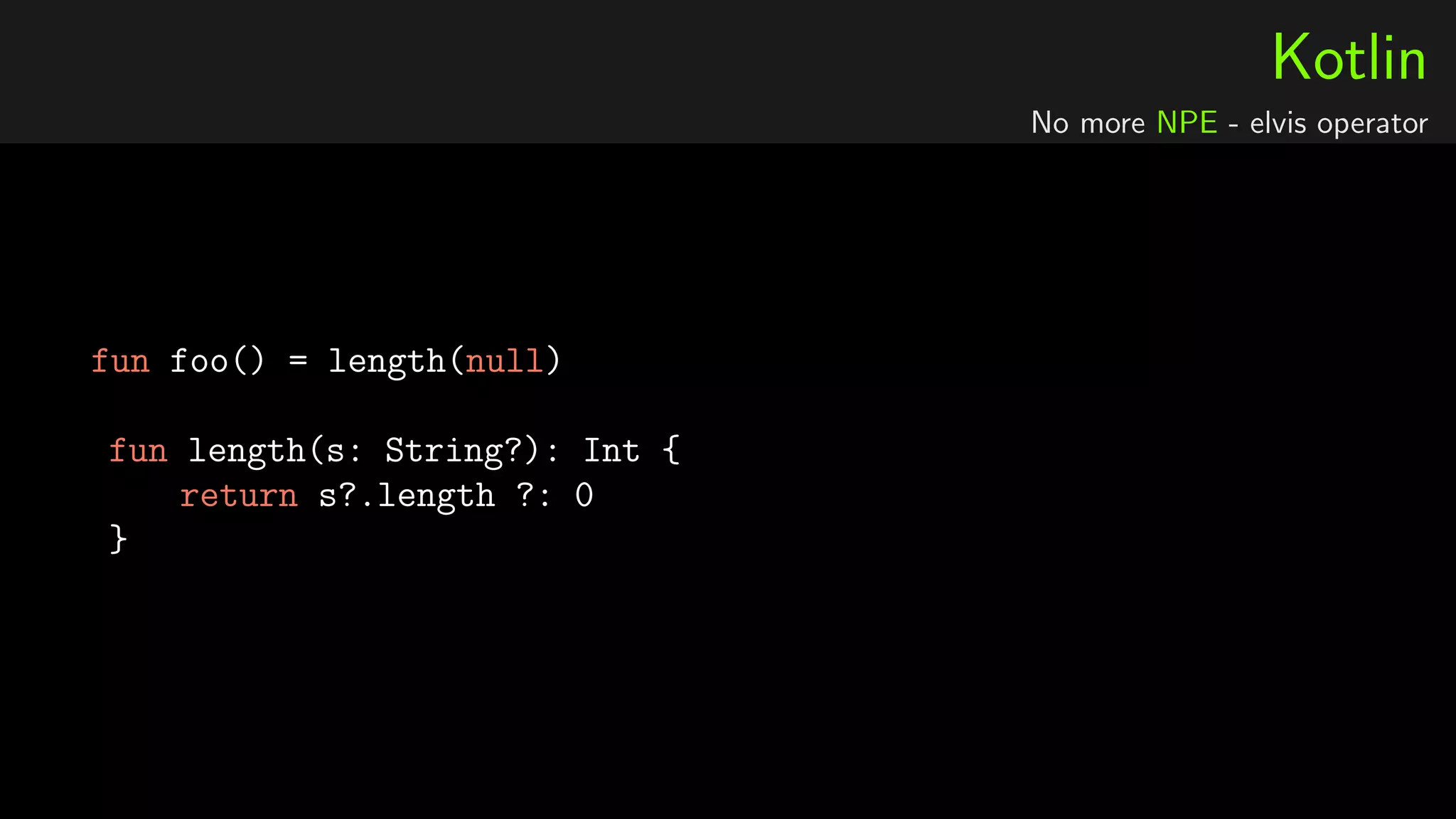 Kotlin
No more NPE - elvis operator
fun foo() = length(null)
fun length(s: String?): Int {
return s?.length ?: 0
}
 