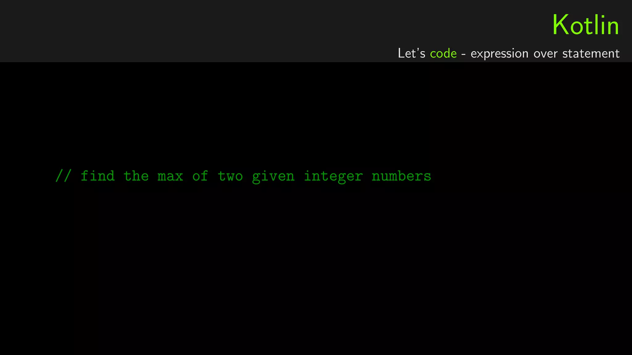 Kotlin
Let’s code - expression over statement
// find the max of two given integer numbers
 