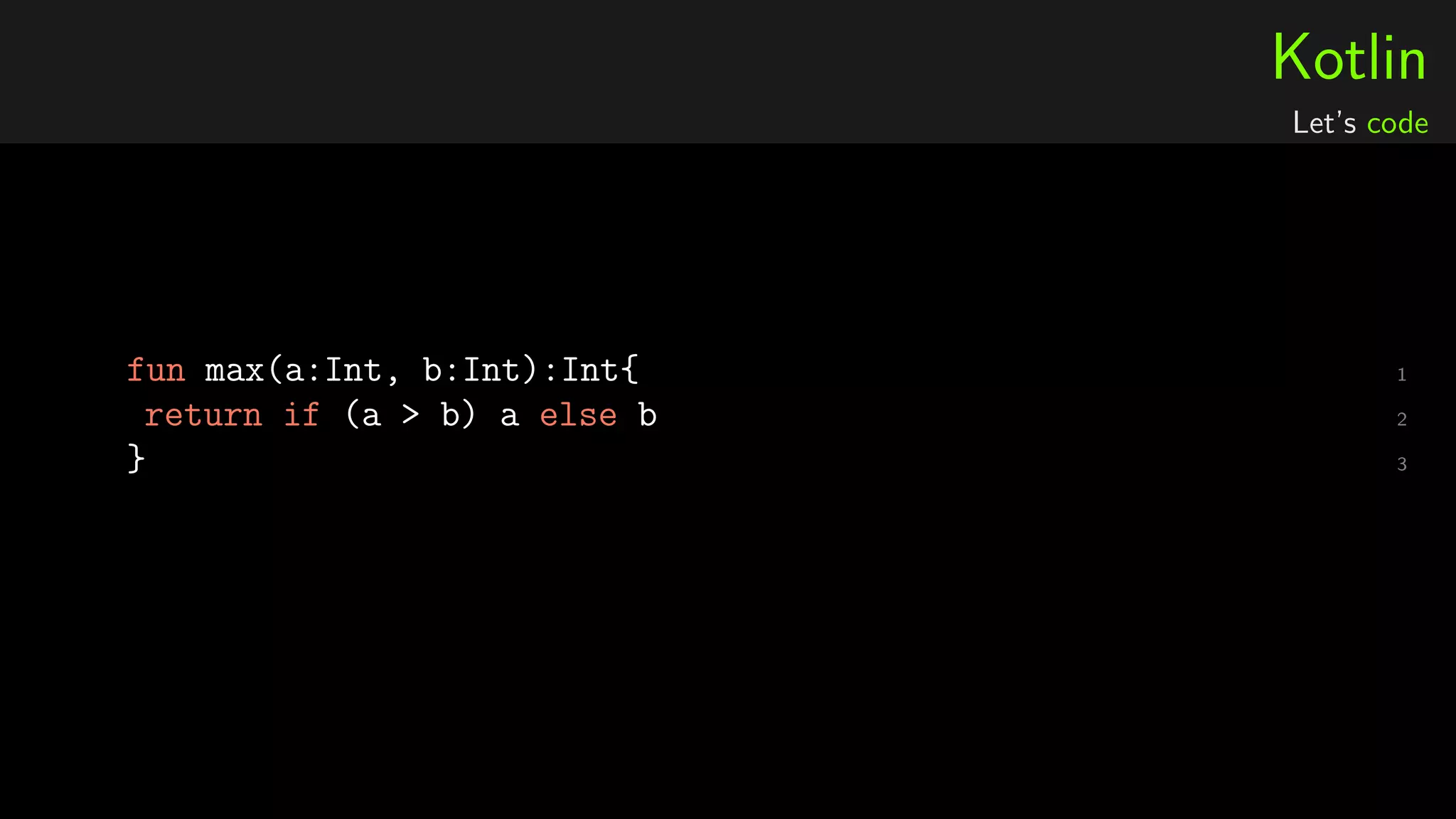Kotlin
Let’s code
1fun max(a:Int, b:Int):Int{
2return if (a > b) a else b
3}
 