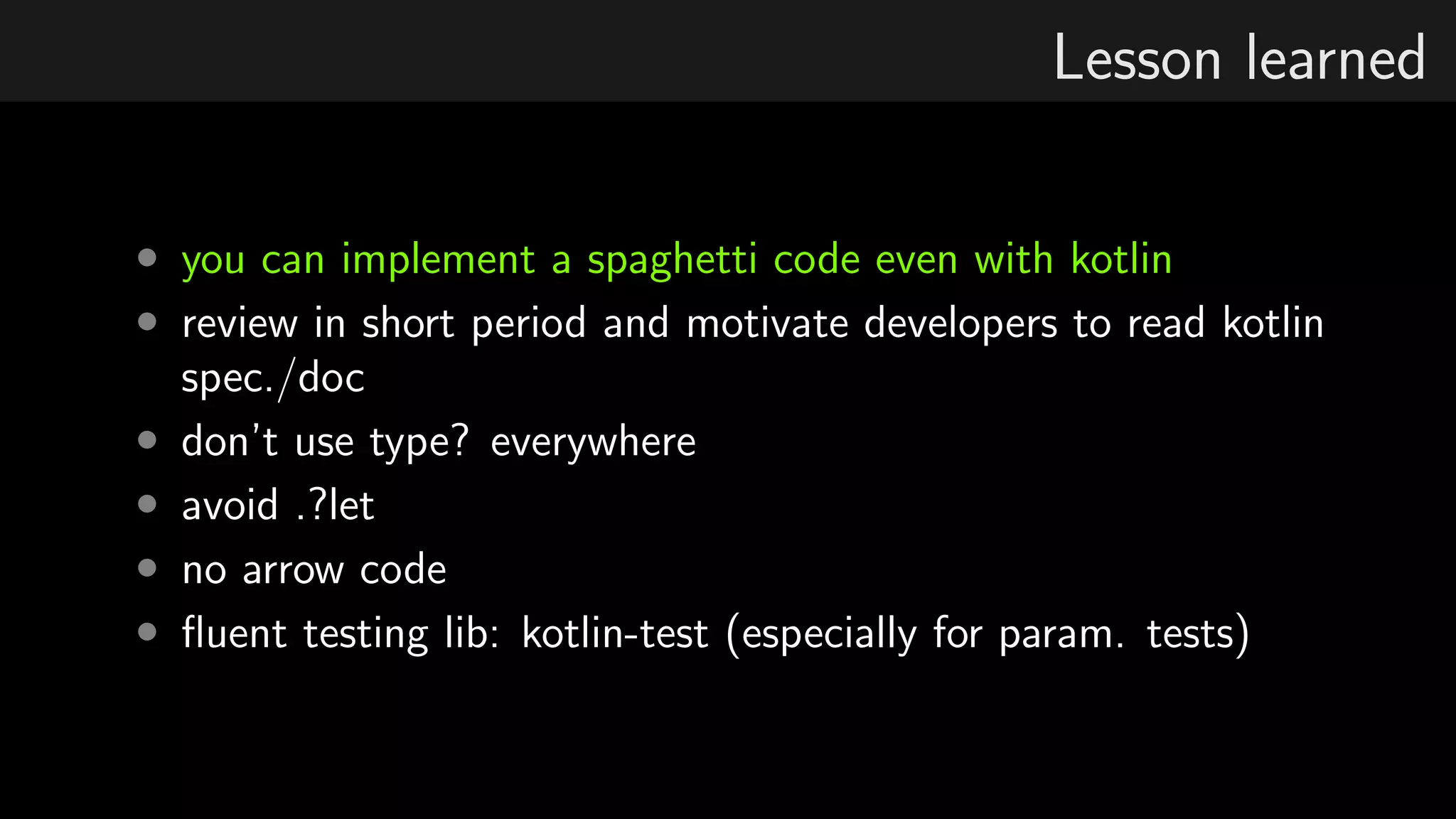 Lesson learned
• you can implement a spaghetti code even with kotlin
• review in short period and motivate developers to read kotlin
spec./doc
• don’t use type? everywhere
• avoid .?let
• no arrow code
• ﬂuent testing lib: kotlin-test (especially for param. tests)
 