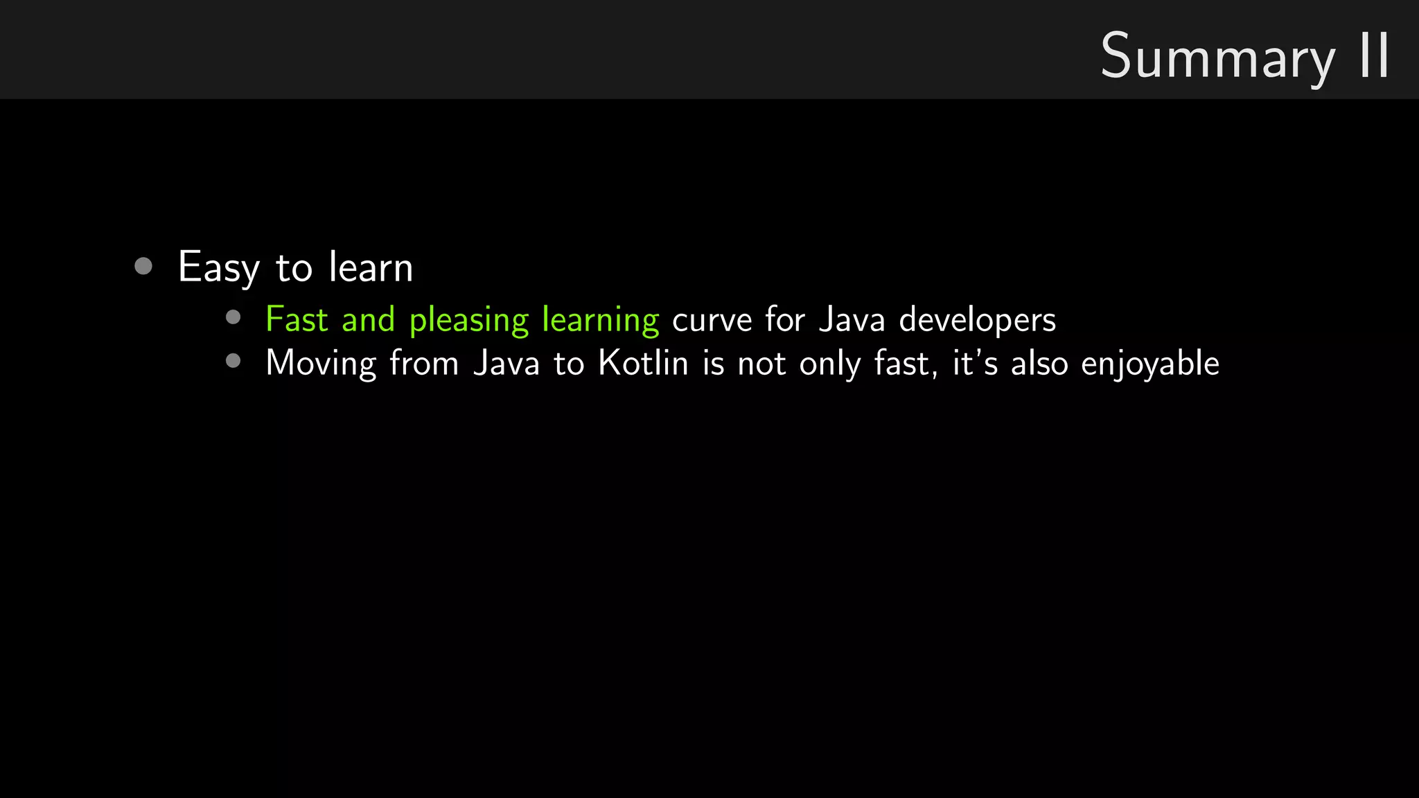 Summary II
• Easy to learn
• Fast and pleasing learning curve for Java developers
• Moving from Java to Kotlin is not only fast, it’s also enjoyable
 