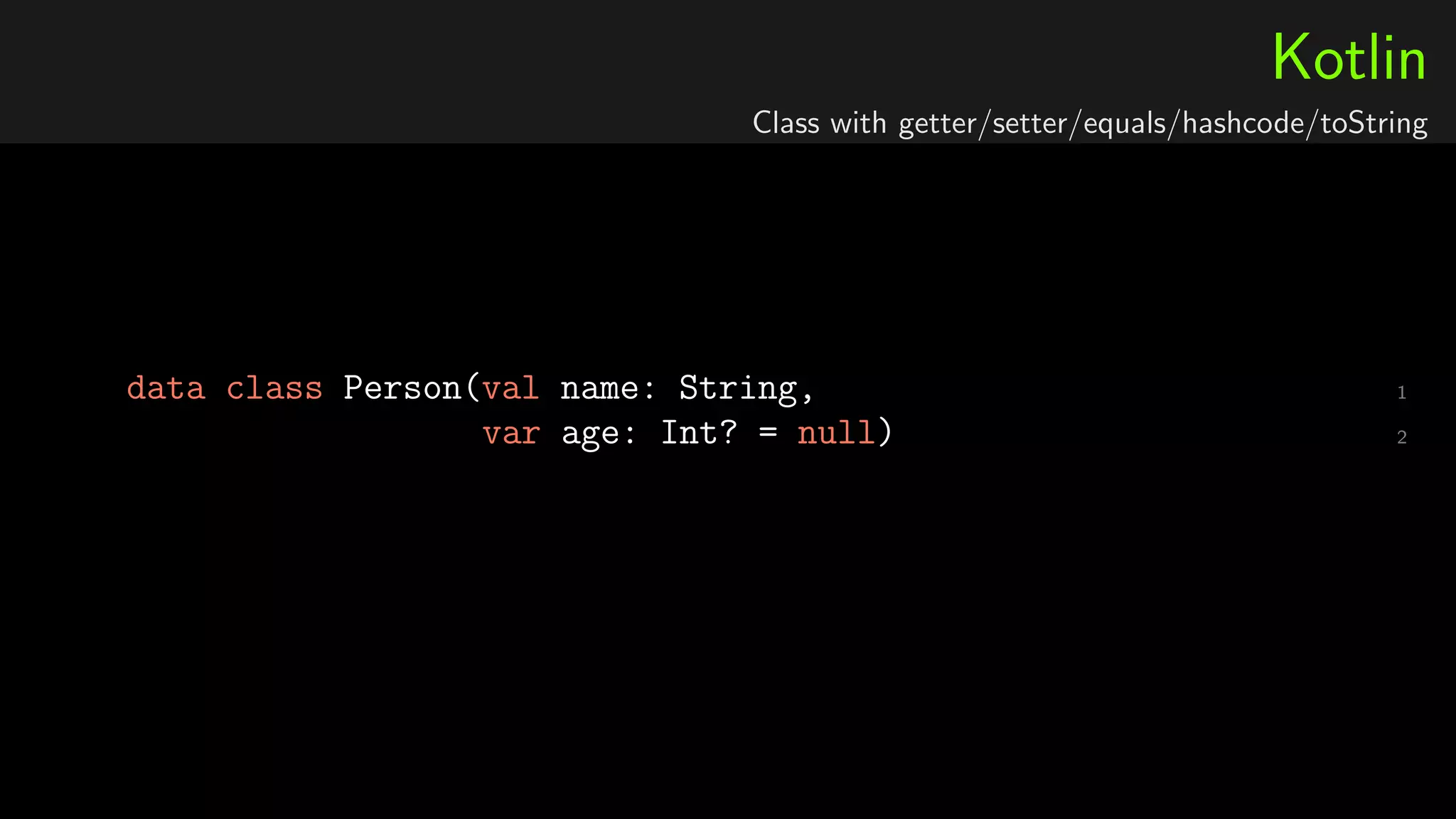 Kotlin
Class with getter/setter/equals/hashcode/toString
1data class Person(val name: String,
2var age: Int? = null)
 