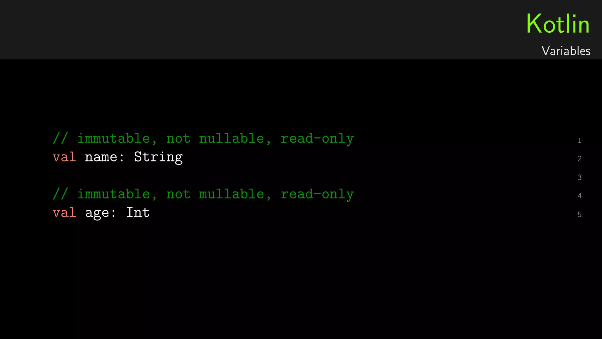 Kotlin
Variables
1// immutable, not nullable, read-only
2val name: String
3
4// immutable, not mullable, read-only
5val age: Int
 