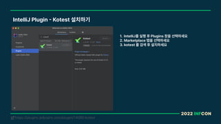 2022 INFCON
IntelliJ Plugin Kotest 설치하기
https://plugins.jetbrains.com/plugin/14080-kotest
!
1. IntelliJ를 실행 후 Plugins 창을 선택하세요
2. Marketplace 탭을 선택하세요
3. kotest 를 검색 후 설치하세요
 