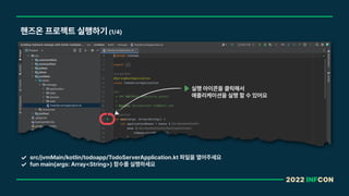 2022 INFCON
핸즈온 프로젝트 실행하기 1/4
src/jvmMain/kotlin/todoapp/TodoServerApplication.kt 파일을 열어주세요
fun main args: Array String 함수를 실행하세요
실행 아이콘을 클릭해서
애플리케이션을 실행 할 수 있어요
 