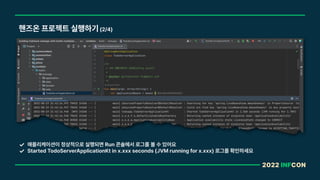 2022 INFCON
핸즈온 프로젝트 실행하기 2/4
애플리케이션이 정상적으로 실행되면 Run 콘솔에서 로그를 볼 수 있어요
Started TodoServerApplicationKt in x.xxx seconds JVM running for x.xxx 로그를 확인하세요
 