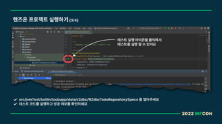 2022 INFCON
핸즈온 프로젝트 실행하기 3/4
src/jvmTest/kotlin/todoapp/data/r2dbc/R2dbcTodoRepositorySpecs 를 열어주세요
테스트 코드를 실행하고 성공 여부를 확인하세요
테스트 실행 아이콘을 클릭해서
테스트를 실행 할 수 있어요
 