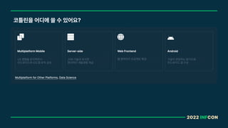 2022 INFCON
코틀린을 어디에 쓸 수 있어요?
UX 경험을 유지하면서
안드로이드와 iOS 앱 로직 공유
JVM 기술과 유사한
현대적인 개발경험 제공
웹 영역까지 프로젝트 확장 구글이 권장하는 방식으로
안드로이드 앱 구성
 