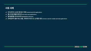 2022 INFCON
사용 사례
안드로이드 iOS 앱 동시 지원 Android and iOS applications
풀스택 웹 애플리케이션 Full stack web applications
멀티플랫폼 라이브러리 Multiplatform libraries
모바일부터 웹과 데스크톱, 서버까지 비즈니스 논리를 사용 Common code for mobile and web applications
 