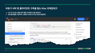 2022 INFCON
비동기 서버 및 클라이언트 구축을 돕는 Ktor 프레임워크
HTTP 및 웹 소켓을 위한 통합 인터페이스를 제공한다
멀티플랫폼을 지원하며, 코틀린 코루틴과 자연스럽게 통합됀다
https://ktor.io/docs/getting-started-ktor-client.html
!
 