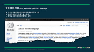 2022 INFCON
영역 특화 언어 DSL; Domain Specific Language
코드의 가독성과 유지 보수성을 좋게 유지 할 수 있다
코드 자동완성 기능을 누릴 수 있다
컴파일 시점에 문법 오류를 알 수 있다
https://en.wikipedia.org/wiki/Domain-specific_language
!
 