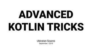 ADVANCED
KOTLIN TRICKS
Ubiratan Soares
September / 2018
 