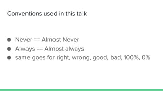 Conventions used in this talk
● Never == Almost Never
● Always == Almost always
● same goes for right, wrong, good, bad, 100%, 0%
 