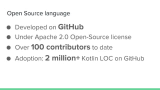 Open Source language
● Developed on GitHub
● Under Apache 2.0 Open-Source license
● Over 100 contributors to date
● Adoption: 2 million+ Kotlin LOC on GitHub
 