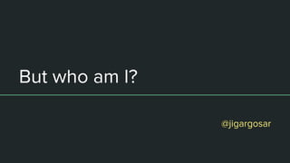 But who am I?
@jigargosar
 